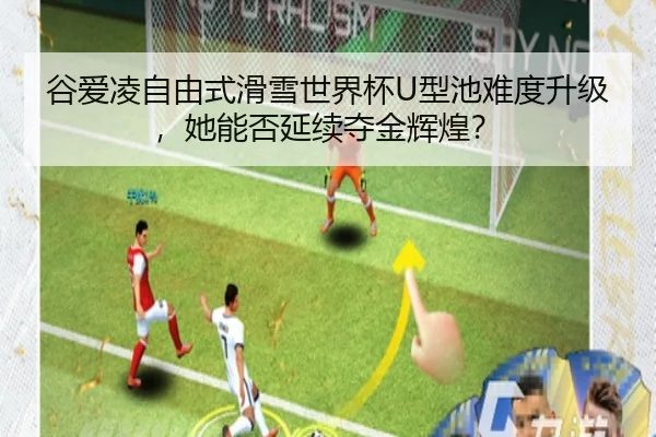 谷爱凌自由式滑雪世界杯U型池难度升级，她能否延续夺金辉煌？