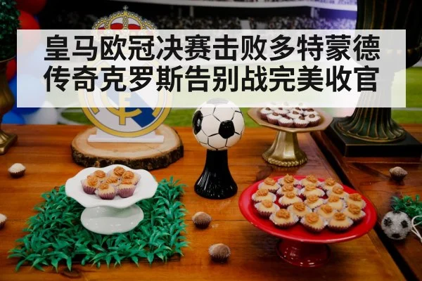 皇马欧冠决赛击败多特蒙德传奇克罗斯告别战完美收官